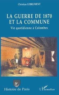 Christian Lebrument - La guerre de 1870 et la Commune - Vie quotidienne à Colombes.