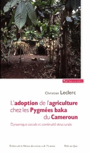Christian Leclerc - L'adoption de l'agriculture chez les Pygmées baka du Cameroun - Dynamique sociale et continuité stucturale.