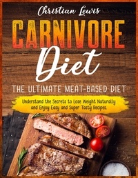  Christian Lewis - Carnivore Diet: The Ultimate Meat-Based Diet. Understand the Secrets to Lose Weight Naturally and Enjoy Easy and Super Tasty Recipes..