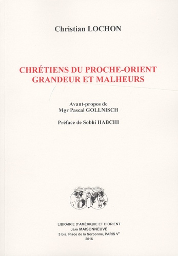 Christian Lochon - Chrétiens du Proche-Orient - Grandeur et malheurs.