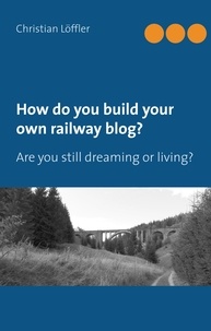 Christian Löffler - How do you build your own railway blog? - Are you still dreaming or living?.