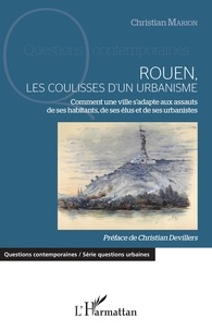 Christian Marion - Rouen, les coulisses d'un urbanisme - Comment une ville s'adapte aux assauts de ses habitants, de ses élus et de ses urbanistes.