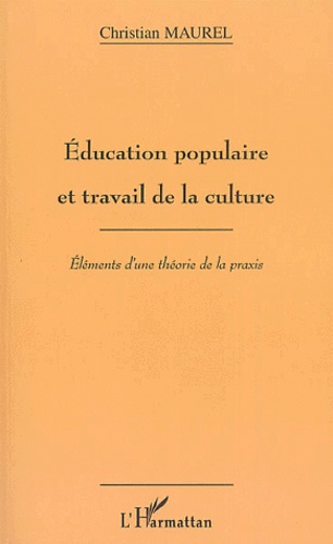 Christian Maurel - Education Populaire Et Travail De La Culture. Elements D'Une Theorie De La Praxis.