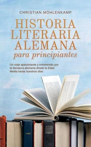 Historia literaria alemana para principiantes Un viaje apasionante y entretenido por la literatura alemana desde la Edad Media hasta nuestros días