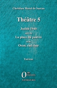 Christian Morel de Sarcus - Théâtre 5 - Judith 1940 suivi de La place du pauvre et de Oran, ciel clair.