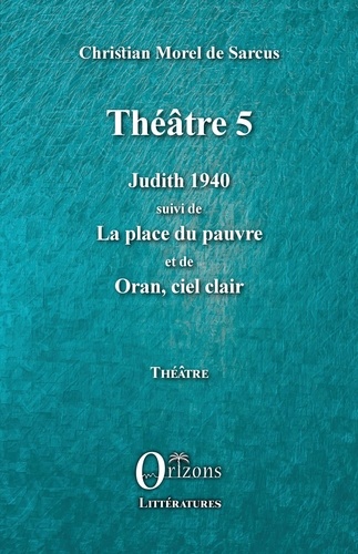 Christian Morel de Sarcus - Théâtre 5 - Judith 1940 suivi de La place du pauvre et de Oran, ciel clair.