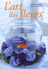 Christian Morel et Franck Schmitt - L'art des fleurs - 40 idées de bouquets.