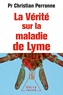 Christian Perronne - La vérité sur la maladie de Lyme - Infections cachées, vies brisées, vers une nouvelle médecine.