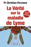Christian Perronne - La vérité sur la maladie de Lyme - Infections cachées, vies brisées, vers une nouvelle médecine.