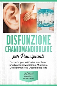 Disfunzione Craniomandibolare per Principianti: Come Capire la DCM Anche Senza una Laurea in Medicina e Migliorare Drasticamente la Qualità della Vita – Inclusi Approcci di Guarigione Alternativi e i Migliori Esercizi