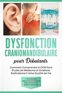 Dysfonction Craniomandibulaire pour Débutants : Comment Comprendre la DCM Sans Études de Médecine et Améliorer Radicalement Votre Qualité de Vie – Y Compris des Approches de Guérison Alternatives et les Meilleurs Exercices