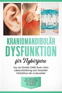 Kraniomandibulär Dysfunktion för Nybörjare: Hur du Förstår CMD Även Utan Läkarutbildning och Drastiskt Förbättrar din Livskvalitet – Inklusive Alternativa Läkningsmetoder och de Bästa Övningarna