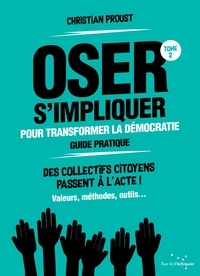 Christian Proust - Oser s'impliquer pour transformer la démocratie - Tome 2, Guide pratique.