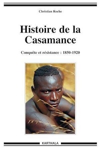 Christian Roche - Histoire de la Casamance : conquête et résistance : 1850-1920.