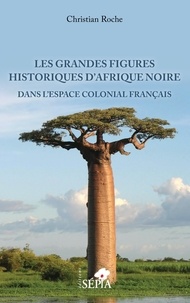 Christian Roche - Les grandes figures historiques d'Afrique noire dans l'espace colonial français.