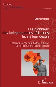 Christian Roche - Les pionniers des indépendances africaines face à leur destin - Colonies françaises d'Afrique noire et territoires de l'océan Indien.