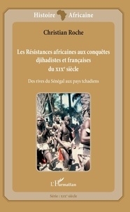 Christian Roche - Les Résistances africaines aux conquêtes djihadistes et françaises du XIXe siècle - Des rives du Sénégal aux pays tchadiens.