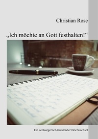 Christian Rose - "Ich möchte an Gott festhalten!" - Ein seelsorgerlich-beratender Briefwechsel.