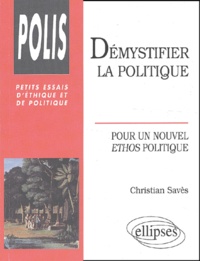 Christian Savès - Demystifier La Politique. Pour Un Nouvel Ethos Politique.