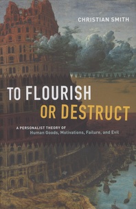 Christian Smith - To Flourish or Destruct - A Personalist Theory of Human Goods, Motivations, Failure, and Evil.