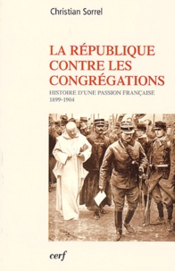 Christian Sorrel - La Republique Contre Les Congregations. Histoire D'Une Passion Francaise (1899-1904).