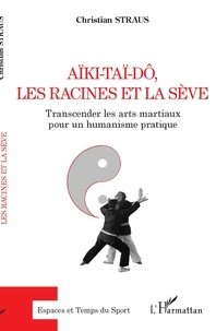 Christian Straus - Aïki-Taï-Dô, les racines et la sève - Transcender les arts martiaux pour un humanisme pratique.