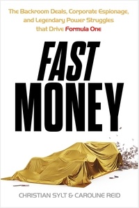 Christian Sylt et Caroline Reid - Fast Money - The Backroom Deals, Corporate Espionage, and Legendary Power Struggles that Drive Formula One.
