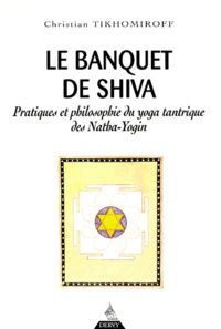 Christian Tikhomiroff - Le Banquet De Shiva. Pratiques Et Philosophie Du Yoga Tantrique Des Natha-Yogin.