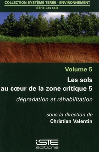 Christian Valentin - Les sols au coeur de la zone critique - Volume 5, Dégradation et réhabilitation.