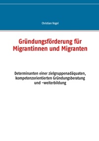 Christian Vogel - Gründungsförderung für Migrantinnen und Migranten - Determinanten einer zielgruppenadäquaten, kompetenzorientierten Gründungsberatung und -weiterbildung.