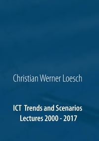 Christian Werner Loesch et Gerhard Chroust - ICT Trends and Scenarios - Lectures 2000 - 2017.