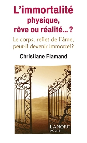 Christiane Flamand - L'immortalité physique, rêve ou réalité ? - Le corps, reflet de l'âme, peut-il devenir immortel ?.