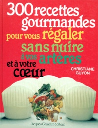 Christiane Guyon - 300 RECETTES GOURMANDES POUR VOUS REGALER SANS NUIRE A VOS ARTERES ET A VOTRE COEUR.