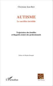 Christiane Jean-Bart - Autisme : le sacrifice invisible - Trajectoires des familles et Regards croisés des professionnels.