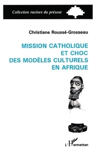 Christiane Rousse-Grosseau - Mission catholique et choc des modèles culturels en Afrique - L'exemple du Dahomey, 1861-1928.