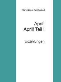 Christiane Schönfeld - April! April!    Teil I - Erzählungen.