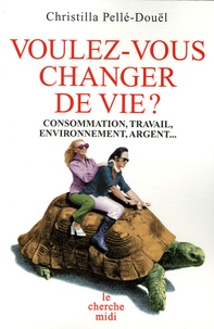Christilla Pellé-Douël - Voulez-vous changer de vie ? - Consommation, travail, environnement, argent....