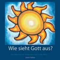 Christin P. Wolfram - Wie sieht Gott aus? - Eine Fabel für 4-8 Jährige über Gott in der Natur.