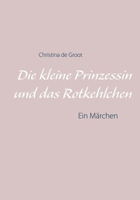 Christina de Groot - Die kleine Prinzessin und das Rotkehlchen - Ein Märchen.