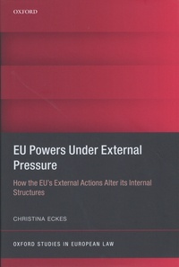 Christina Eckes - EU Powers Under External Pressure - How the EU's External Actions Alter its Internal Structures.