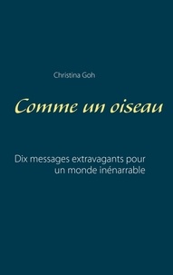 Christina Goh - Comme un oiseau - Dix messages extravagants pour un monde inénarrable.