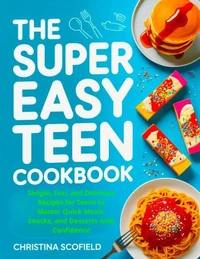 The Super Easy Teen Cookbook: Simple, Fun, and Delicious Recipes for Teens to Master Quick Meals, Snacks, and Desserts with Confidence
