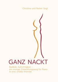 Christina Sogl et Reiner Sogl - GANZ NACKT - Radikale Aufrichtigkeit - ein mutiger Entwicklungsweg für Paare in eine erfüllte Intimität.