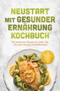 Neustart mit gesunder Ernährung Kochbuch: Leg los! Die leckersten Rezepte für jeden Tag – für mehr Energie & Wohlbefinden – inkl. 30-Tage-Ernährungsplan, Frühstück, Snacks & Fingerfood & Dips