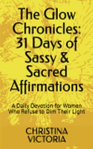 The Glow Chronicles: 31 Days of Sassy &amp; Sacred Affirmations
