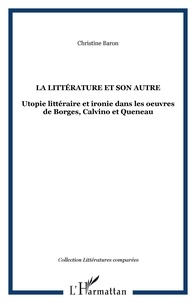 Christine Baron - La littérature et son autre - Utopie littéraire et ironie dans les oeuvres de Borges, Calvino et Queneau.