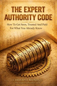The Expert Authority Code: How To Get Seen, Trusted and Paid For What You Already Know