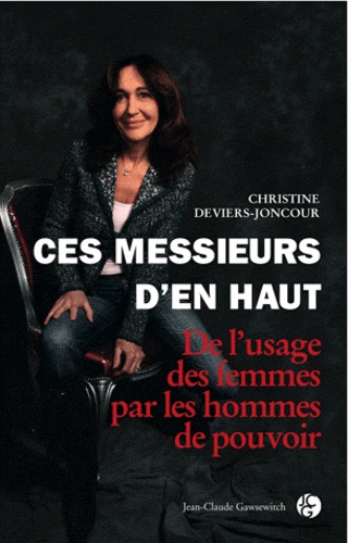 Christine Deviers-Joncour - Ces messieurs d'en haut - De l'usage des femmes par les hommes de pouvoir.