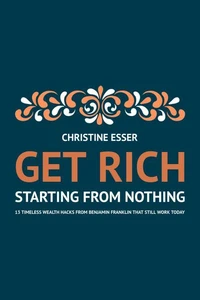 Get Rich Starting From Nothing:  13 Timeless Wealth Hacks from Benjamin Franklin That Still Work Today