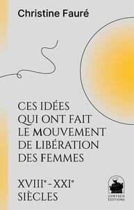 Christine Fauré - Ces idées qui ont fait le mouvement de libération des femmes - XVIIIe - XXIe siècles.
